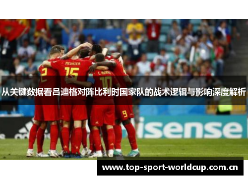 从关键数据看吕迪格对阵比利时国家队的战术逻辑与影响深度解析
