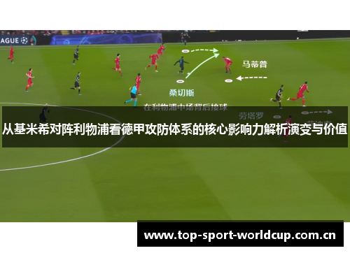 从基米希对阵利物浦看德甲攻防体系的核心影响力解析演变与价值