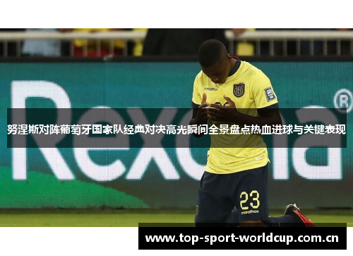 努涅斯对阵葡萄牙国家队经典对决高光瞬间全景盘点热血进球与关键表现